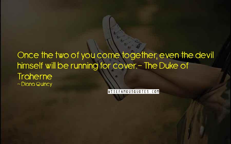 Diana Quincy Quotes: Once the two of you come together, even the devil himself will be running for cover.- The Duke of Traherne