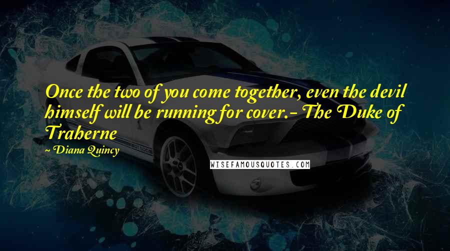 Diana Quincy Quotes: Once the two of you come together, even the devil himself will be running for cover.- The Duke of Traherne