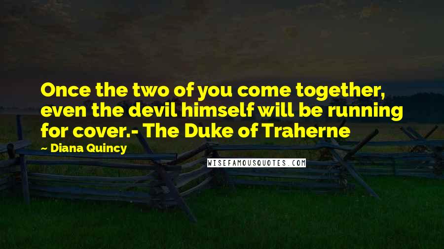 Diana Quincy Quotes: Once the two of you come together, even the devil himself will be running for cover.- The Duke of Traherne