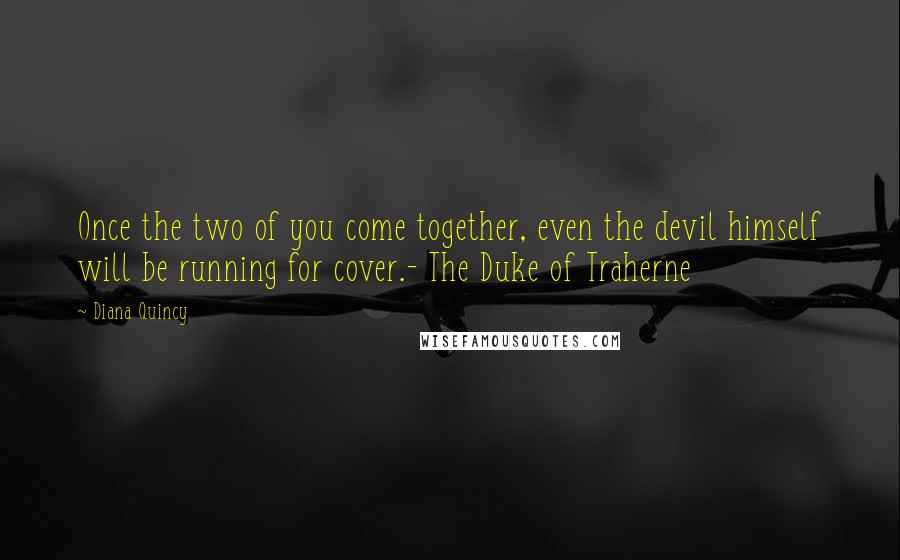 Diana Quincy Quotes: Once the two of you come together, even the devil himself will be running for cover.- The Duke of Traherne