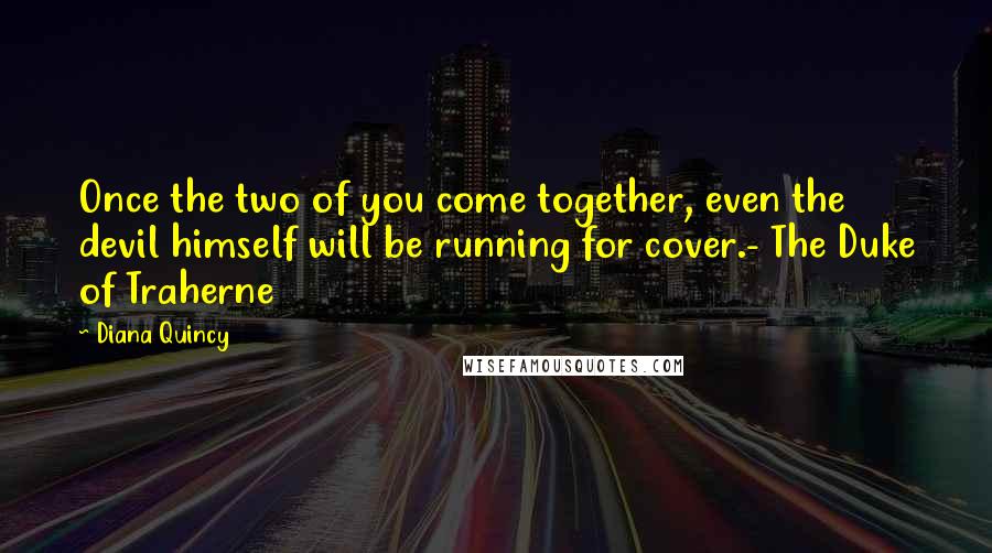 Diana Quincy Quotes: Once the two of you come together, even the devil himself will be running for cover.- The Duke of Traherne