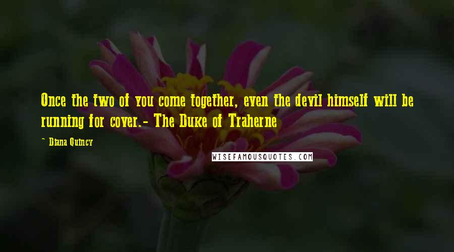 Diana Quincy Quotes: Once the two of you come together, even the devil himself will be running for cover.- The Duke of Traherne