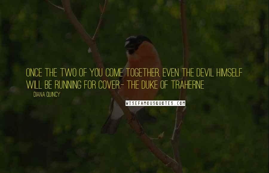 Diana Quincy Quotes: Once the two of you come together, even the devil himself will be running for cover.- The Duke of Traherne