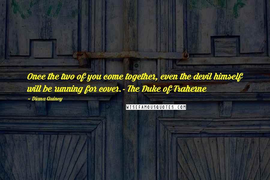 Diana Quincy Quotes: Once the two of you come together, even the devil himself will be running for cover.- The Duke of Traherne