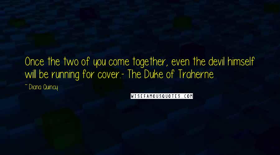 Diana Quincy Quotes: Once the two of you come together, even the devil himself will be running for cover.- The Duke of Traherne