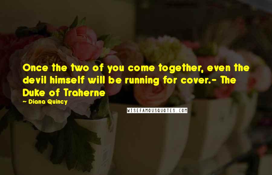 Diana Quincy Quotes: Once the two of you come together, even the devil himself will be running for cover.- The Duke of Traherne