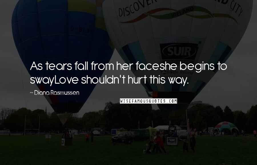 Diana Rasmussen Quotes: As tears fall from her faceshe begins to swayLove shouldn't hurt this way.