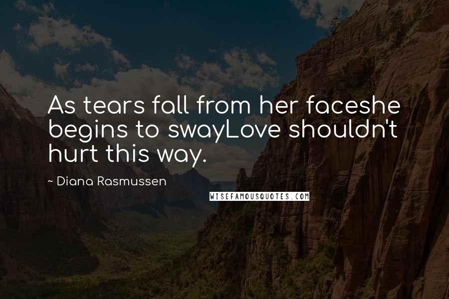 Diana Rasmussen Quotes: As tears fall from her faceshe begins to swayLove shouldn't hurt this way.