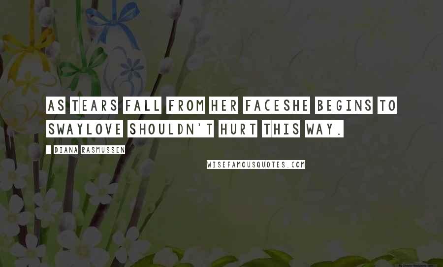 Diana Rasmussen Quotes: As tears fall from her faceshe begins to swayLove shouldn't hurt this way.