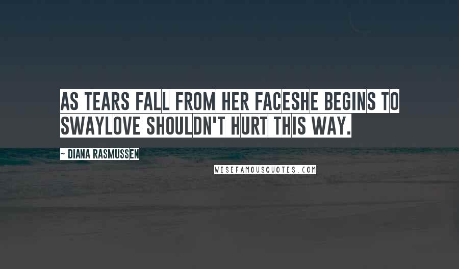 Diana Rasmussen Quotes: As tears fall from her faceshe begins to swayLove shouldn't hurt this way.