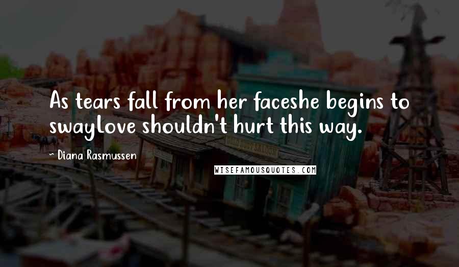 Diana Rasmussen Quotes: As tears fall from her faceshe begins to swayLove shouldn't hurt this way.