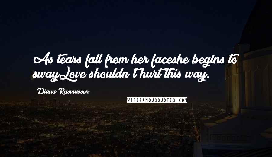 Diana Rasmussen Quotes: As tears fall from her faceshe begins to swayLove shouldn't hurt this way.