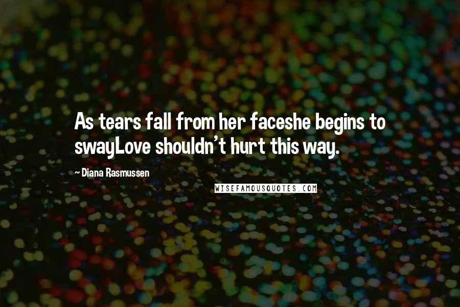 Diana Rasmussen Quotes: As tears fall from her faceshe begins to swayLove shouldn't hurt this way.
