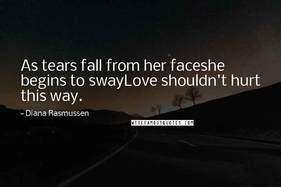 Diana Rasmussen Quotes: As tears fall from her faceshe begins to swayLove shouldn't hurt this way.