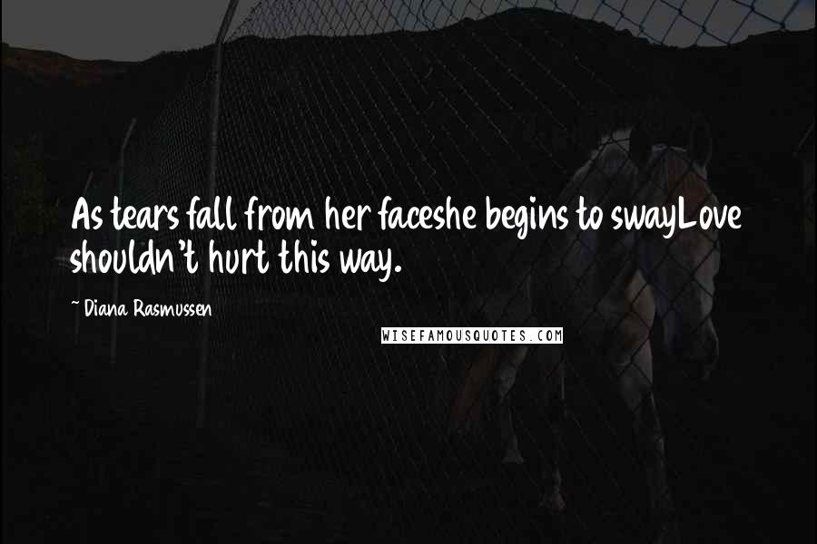 Diana Rasmussen Quotes: As tears fall from her faceshe begins to swayLove shouldn't hurt this way.