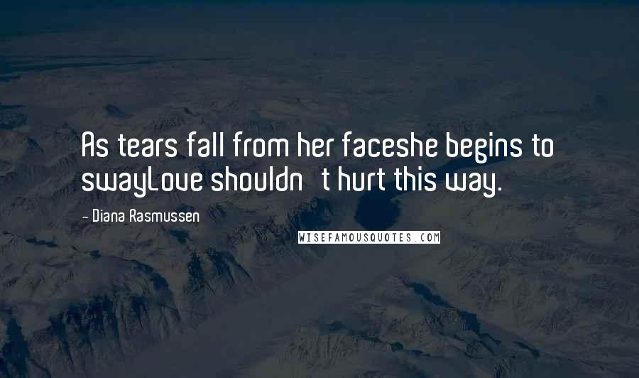 Diana Rasmussen Quotes: As tears fall from her faceshe begins to swayLove shouldn't hurt this way.