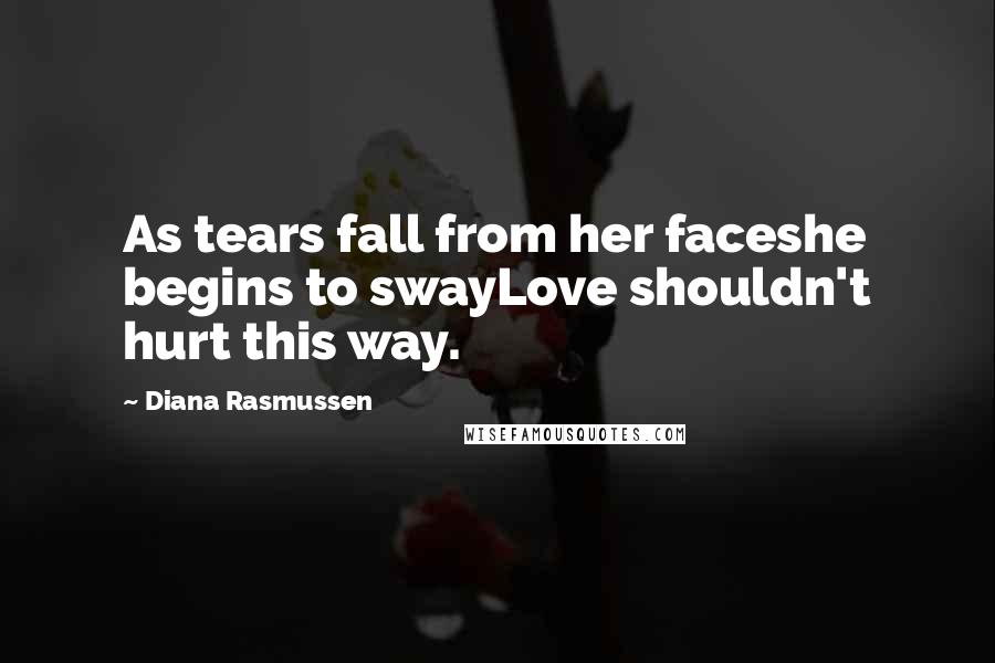 Diana Rasmussen Quotes: As tears fall from her faceshe begins to swayLove shouldn't hurt this way.
