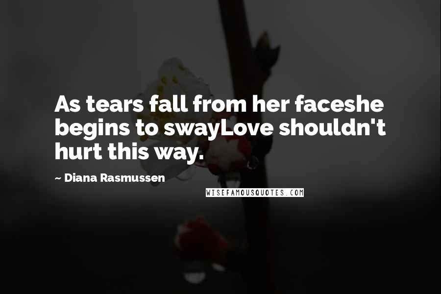 Diana Rasmussen Quotes: As tears fall from her faceshe begins to swayLove shouldn't hurt this way.