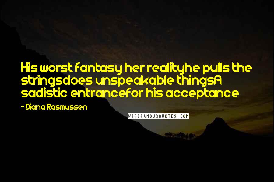 Diana Rasmussen Quotes: His worst fantasy her realityhe pulls the stringsdoes unspeakable thingsA sadistic entrancefor his acceptance