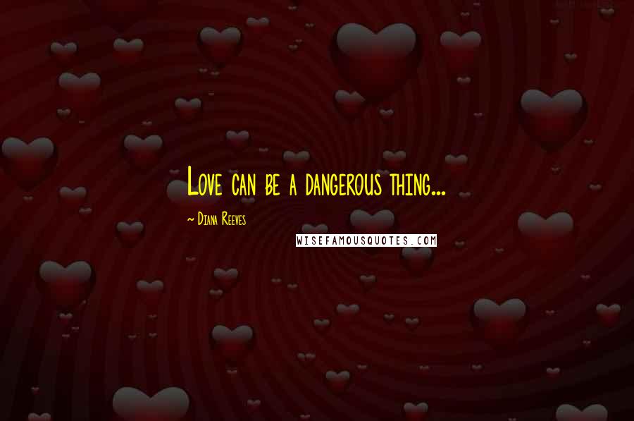 Diana Reeves Quotes: Love can be a dangerous thing...