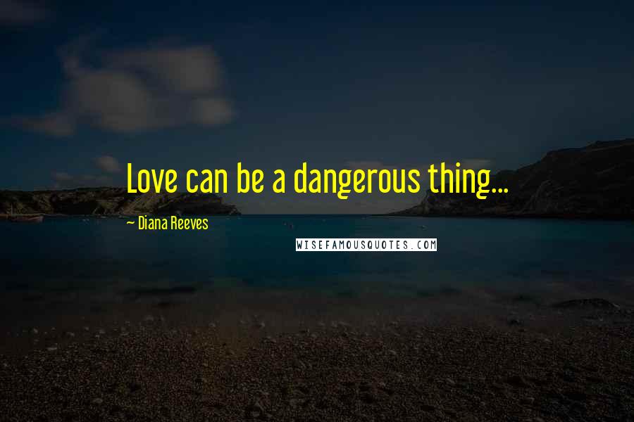 Diana Reeves Quotes: Love can be a dangerous thing...