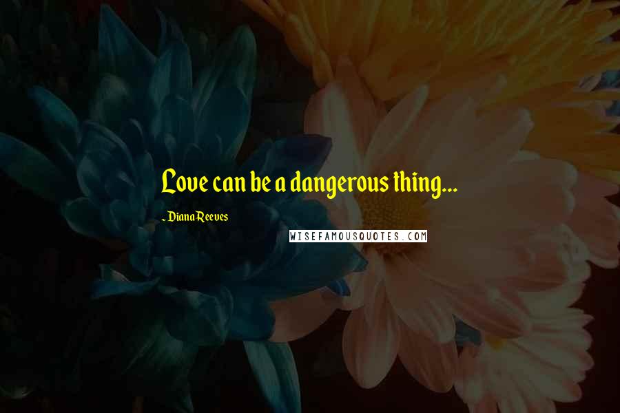 Diana Reeves Quotes: Love can be a dangerous thing...