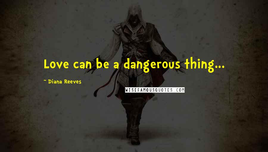 Diana Reeves Quotes: Love can be a dangerous thing...