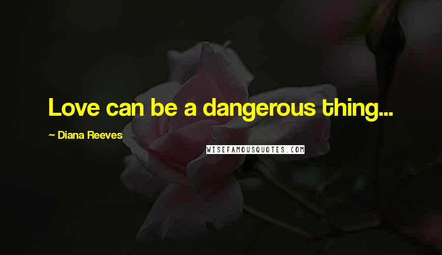 Diana Reeves Quotes: Love can be a dangerous thing...