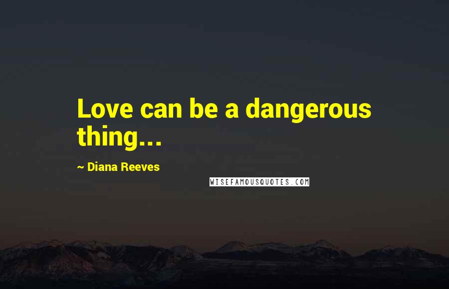 Diana Reeves Quotes: Love can be a dangerous thing...