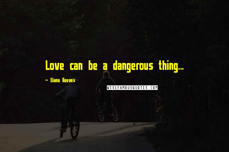Diana Reeves Quotes: Love can be a dangerous thing...