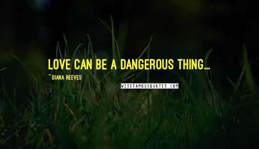 Diana Reeves Quotes: Love can be a dangerous thing...