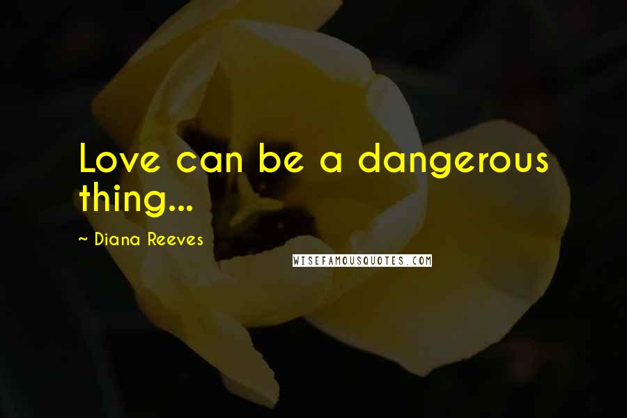 Diana Reeves Quotes: Love can be a dangerous thing...