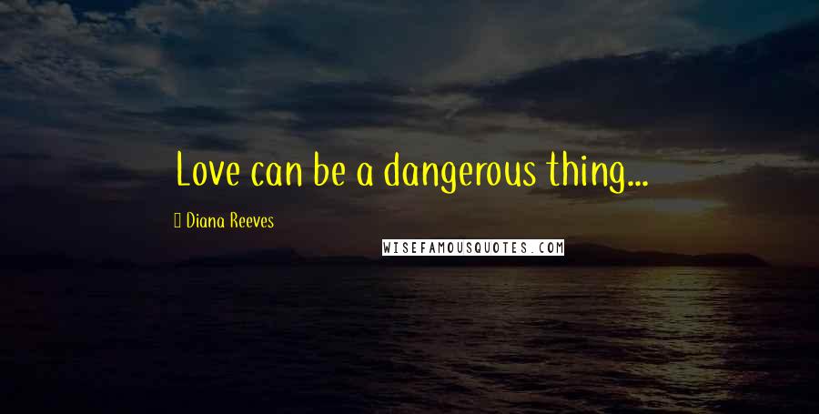 Diana Reeves Quotes: Love can be a dangerous thing...