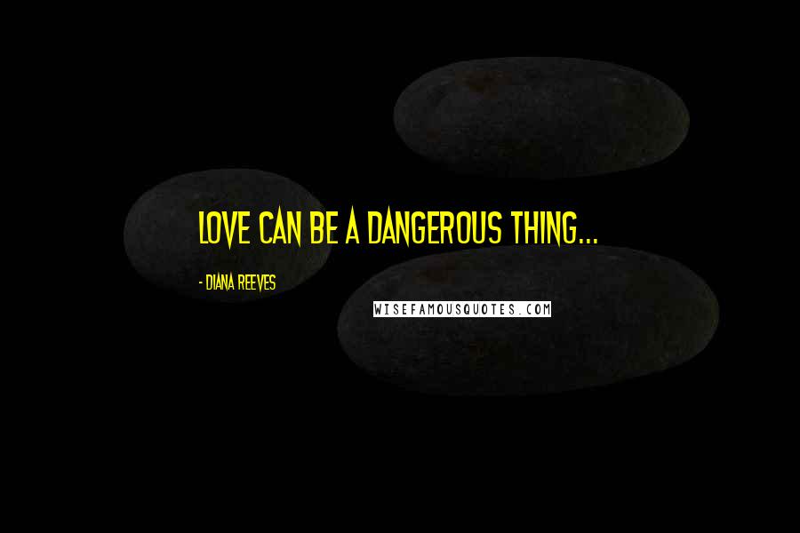 Diana Reeves Quotes: Love can be a dangerous thing...