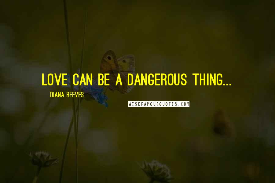 Diana Reeves Quotes: Love can be a dangerous thing...