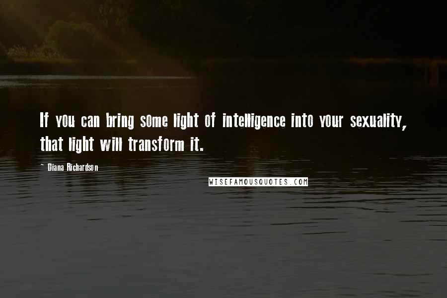 Diana Richardson Quotes: If you can bring some light of intelligence into your sexuality, that light will transform it.