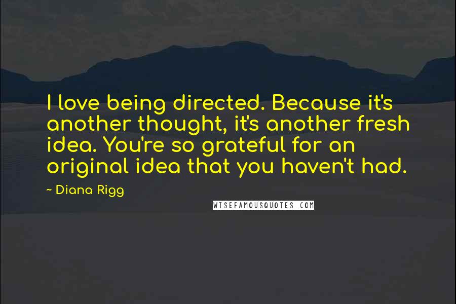 Diana Rigg Quotes: I love being directed. Because it's another thought, it's another fresh idea. You're so grateful for an original idea that you haven't had.
