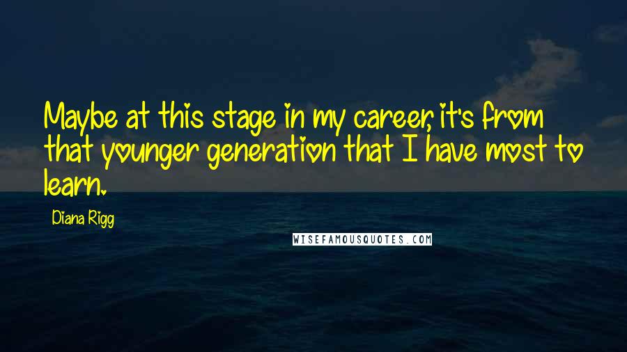 Diana Rigg Quotes: Maybe at this stage in my career, it's from that younger generation that I have most to learn.