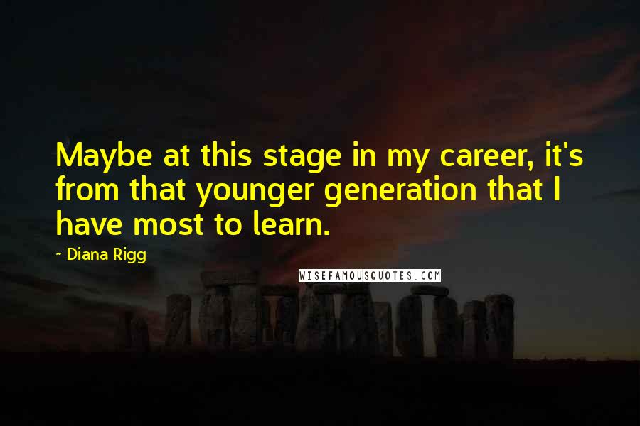 Diana Rigg Quotes: Maybe at this stage in my career, it's from that younger generation that I have most to learn.