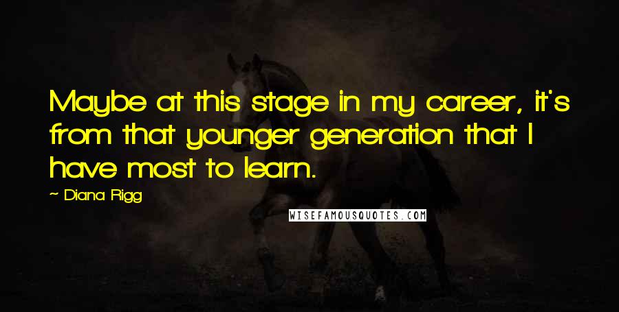 Diana Rigg Quotes: Maybe at this stage in my career, it's from that younger generation that I have most to learn.