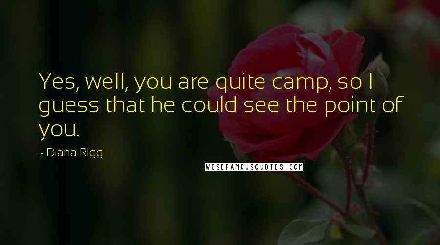 Diana Rigg Quotes: Yes, well, you are quite camp, so I guess that he could see the point of you.