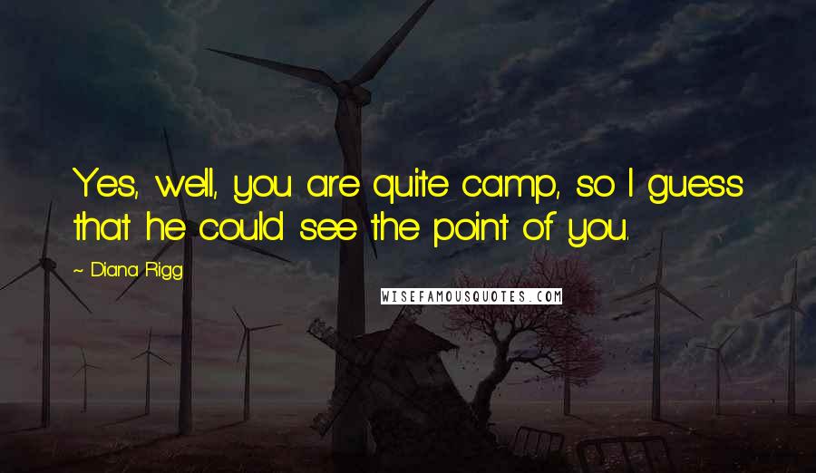 Diana Rigg Quotes: Yes, well, you are quite camp, so I guess that he could see the point of you.