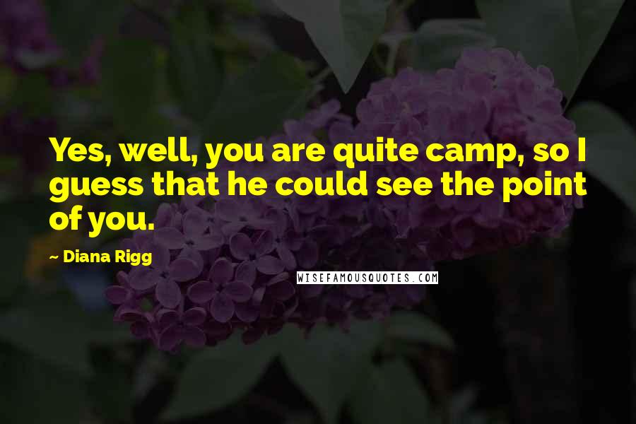 Diana Rigg Quotes: Yes, well, you are quite camp, so I guess that he could see the point of you.