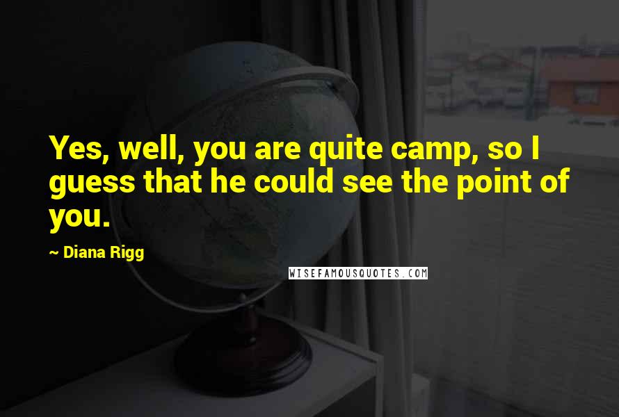Diana Rigg Quotes: Yes, well, you are quite camp, so I guess that he could see the point of you.