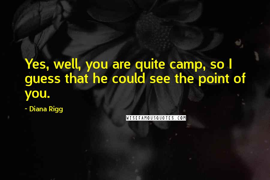 Diana Rigg Quotes: Yes, well, you are quite camp, so I guess that he could see the point of you.