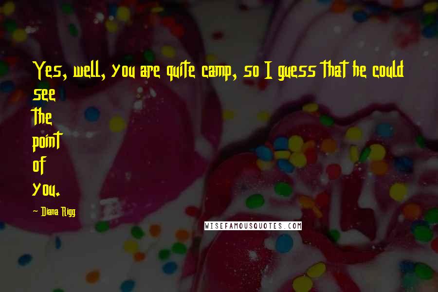 Diana Rigg Quotes: Yes, well, you are quite camp, so I guess that he could see the point of you.