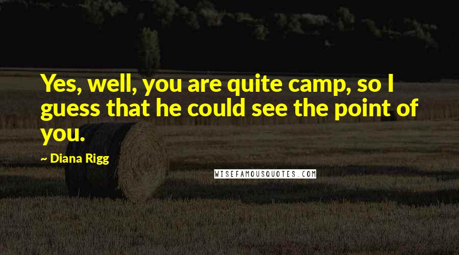 Diana Rigg Quotes: Yes, well, you are quite camp, so I guess that he could see the point of you.