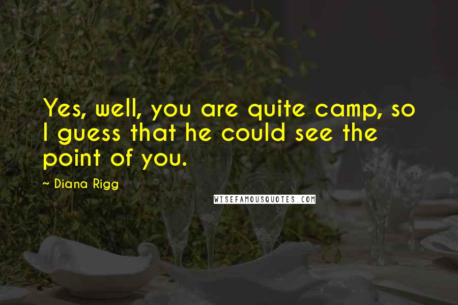 Diana Rigg Quotes: Yes, well, you are quite camp, so I guess that he could see the point of you.