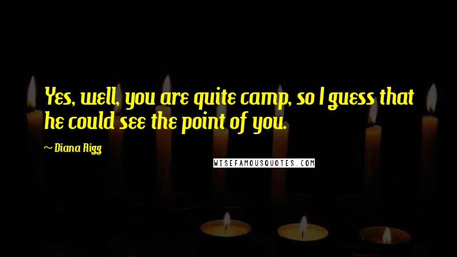 Diana Rigg Quotes: Yes, well, you are quite camp, so I guess that he could see the point of you.