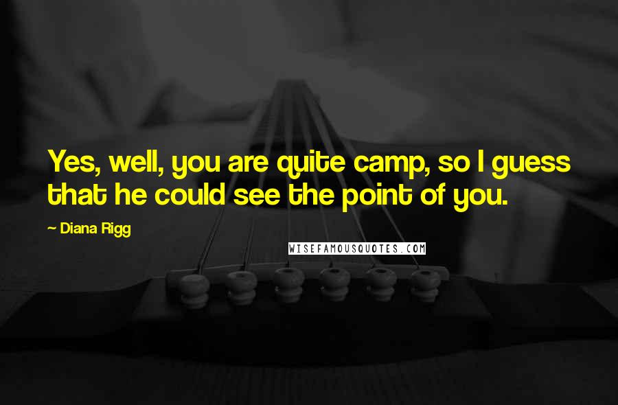 Diana Rigg Quotes: Yes, well, you are quite camp, so I guess that he could see the point of you.